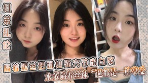 姐弟乱伦黑丝姐姐骚穴淫水水多视频