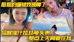 姐弟乱伦姐姐深喉淫汁拉丝龟头责视频