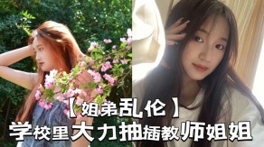 学生妹姐弟乱伦学校里大力抽插教师姐姐视频