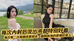 国产视频每次内射后流出来都特别好看高潮喷水