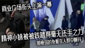 国产视频商业广场街头上演一幕精神小妹被被践踏得毫无还手之力瘦弱