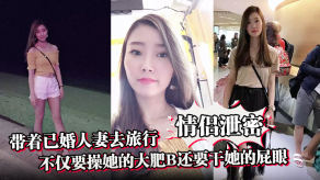 国产泄露带着已婚少妇去旅行不仅要操她的大肥B还要干她的菊花干菊花操B视频