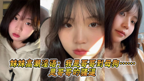 兄妹乱伦妹妹高潮骚话哥哥烂货骚逼视频