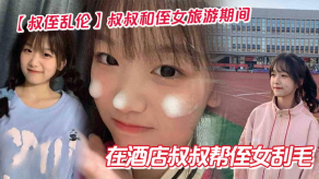 叔侄乱伦叔叔和侄女旅游期间在宾馆叔叔帮侄女刮毛视频