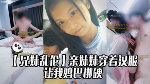 兄妹乱伦亲妹妹穿着汉服的样子让我鸡吧梆硬视频