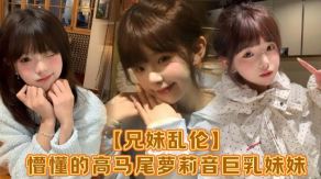 兄妹乱伦懵懂的高马尾萝莉音爆乳妹妹成熟口爆视频