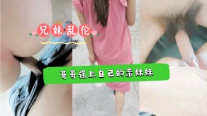 兄妹乱伦哥哥强上自己还在上学的亲妹妹视频