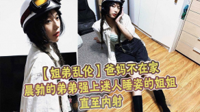 姐弟乱伦爸妈不在家晨勃的弟弟强上迷人睡姿的姐姐直至内射视频