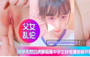 学生妹父女乱伦白虎高中生惨遭爸爸开苞视频