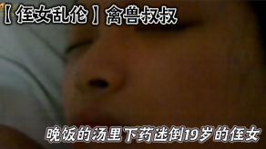 禽兽叔叔在晚饭的汤里下药迷倒19岁的侄女乱伦草她嫩逼草逼视频